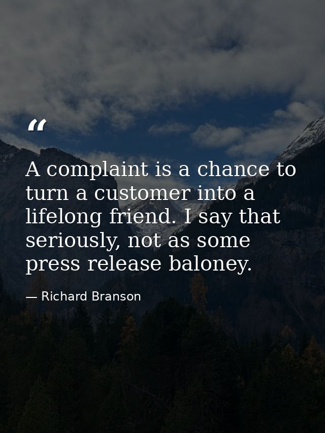 A complaint is a chance to turn a customer into a lifelong friend. I say that seriously, not as some press release balon — Richard Branson