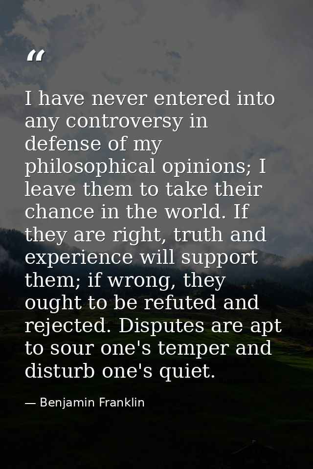 I have never entered into any controversy in defense of my philosophical opinions; I leave them to take their chance in  — Benjamin Franklin