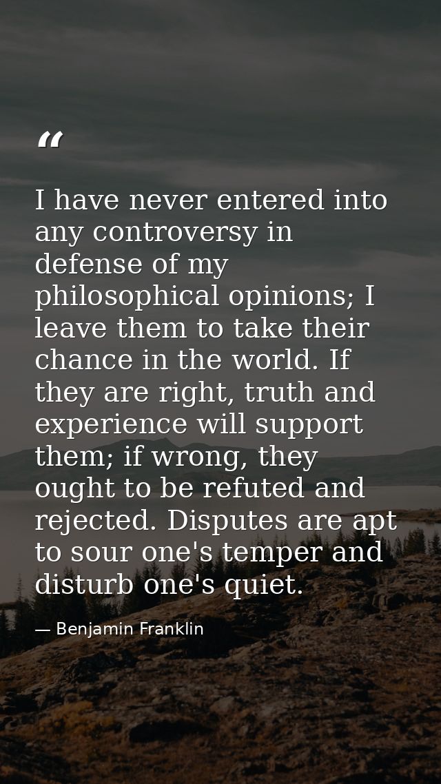 I have never entered into any controversy in defense of my philosophical opinions; I leave them to take their chance in  — Benjamin Franklin