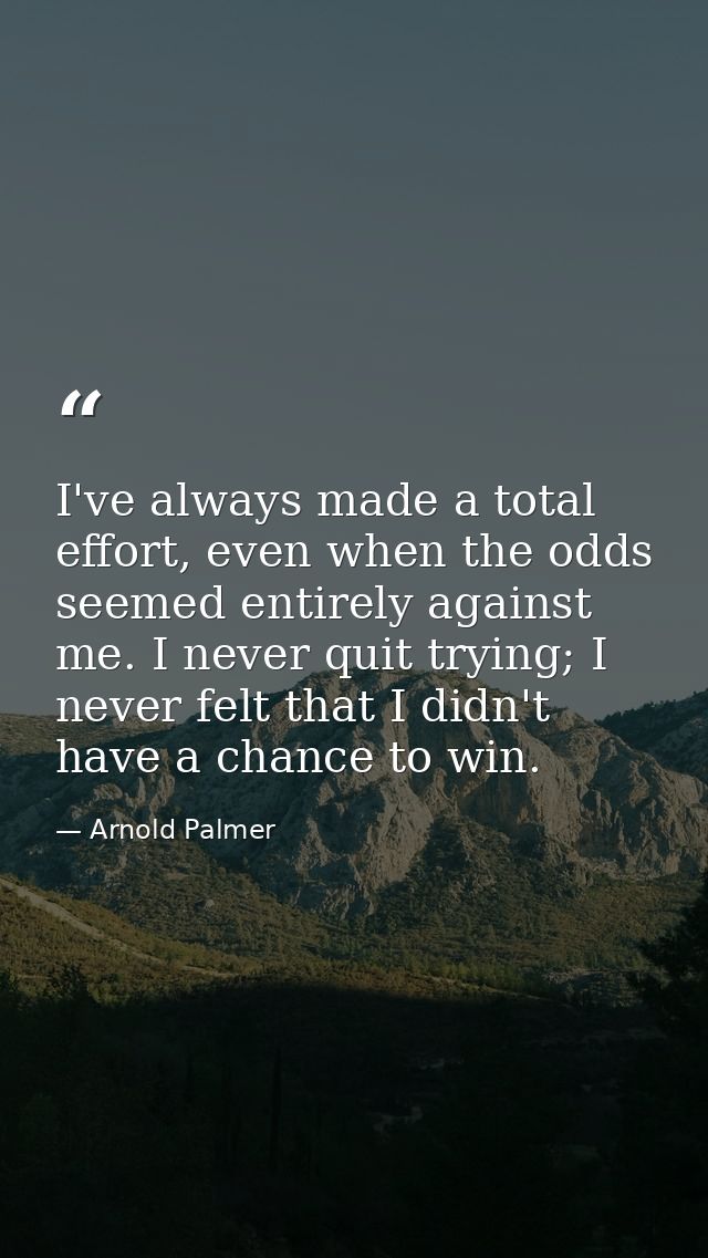 I've always made a total effort, even when the odds seemed entirely against me. I never quit trying; I never felt that I — Arnold Palmer