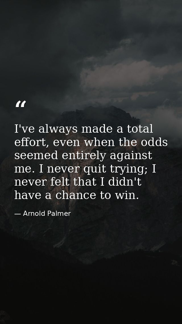 I've always made a total effort, even when the odds seemed entirely against me. I never quit trying; I never felt that I — Arnold Palmer
