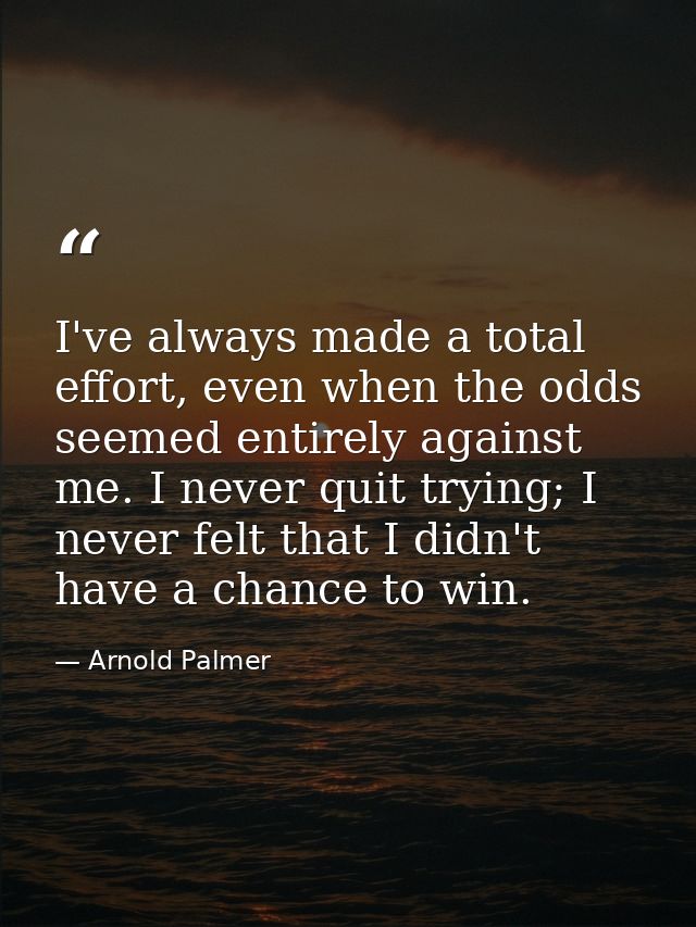 I've always made a total effort, even when the odds seemed entirely against me. I never quit trying; I never felt that I — Arnold Palmer