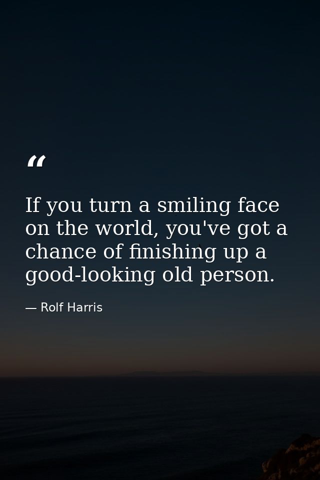 If you turn a smiling face on the world, you've got a chance of finishing up a good-looking old person. — Rolf Harris