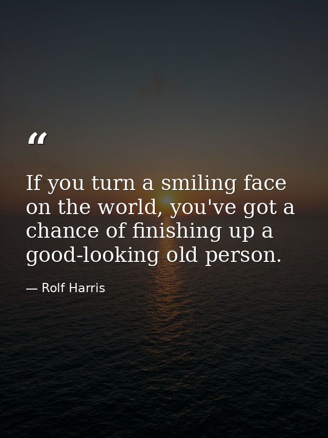 If you turn a smiling face on the world, you've got a chance of finishing up a good-looking old person. — Rolf Harris