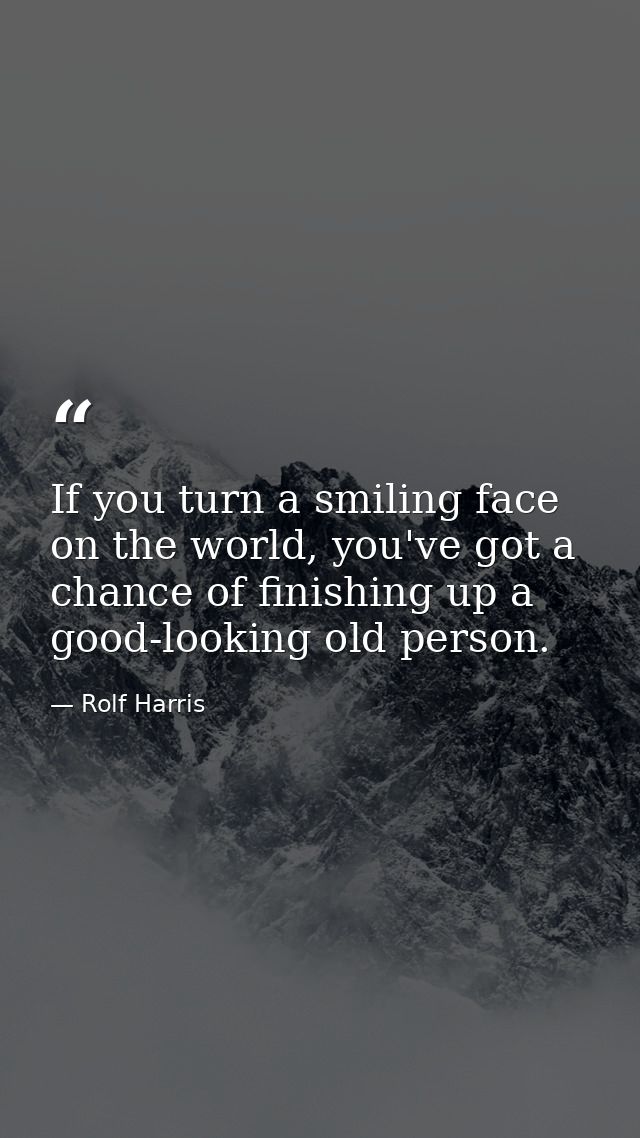 If you turn a smiling face on the world, you've got a chance of finishing up a good-looking old person. — Rolf Harris