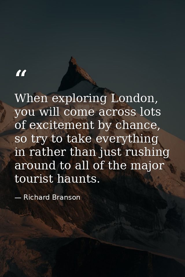 When exploring London, you will come across lots of excitement by chance, so try to take everything in rather than just  — Richard Branson
