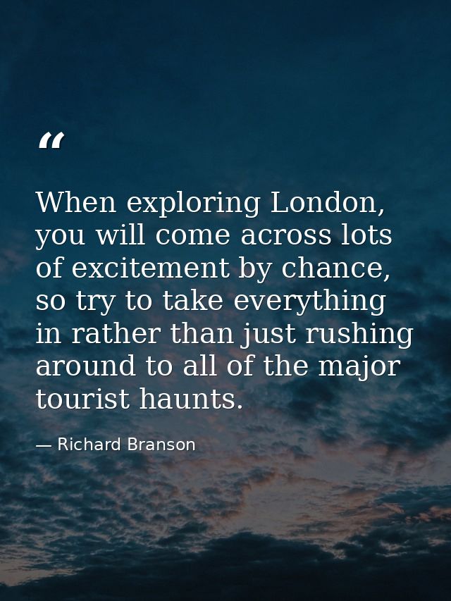 When exploring London, you will come across lots of excitement by chance, so try to take everything in rather than just  — Richard Branson