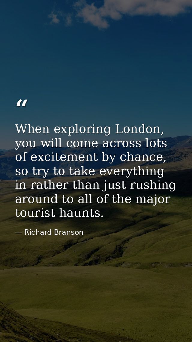 When exploring London, you will come across lots of excitement by chance, so try to take everything in rather than just  — Richard Branson