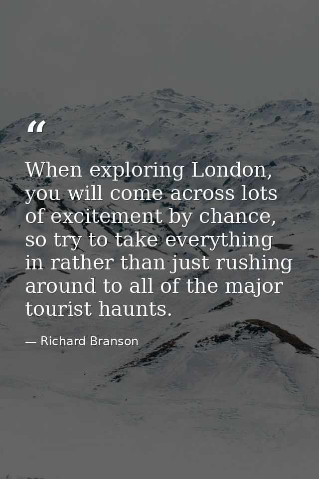When exploring London, you will come across lots of excitement by chance, so try to take everything in rather than just  — Richard Branson