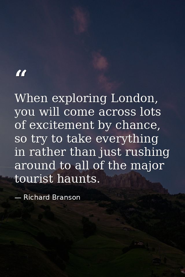 When exploring London, you will come across lots of excitement by chance, so try to take everything in rather than just  — Richard Branson