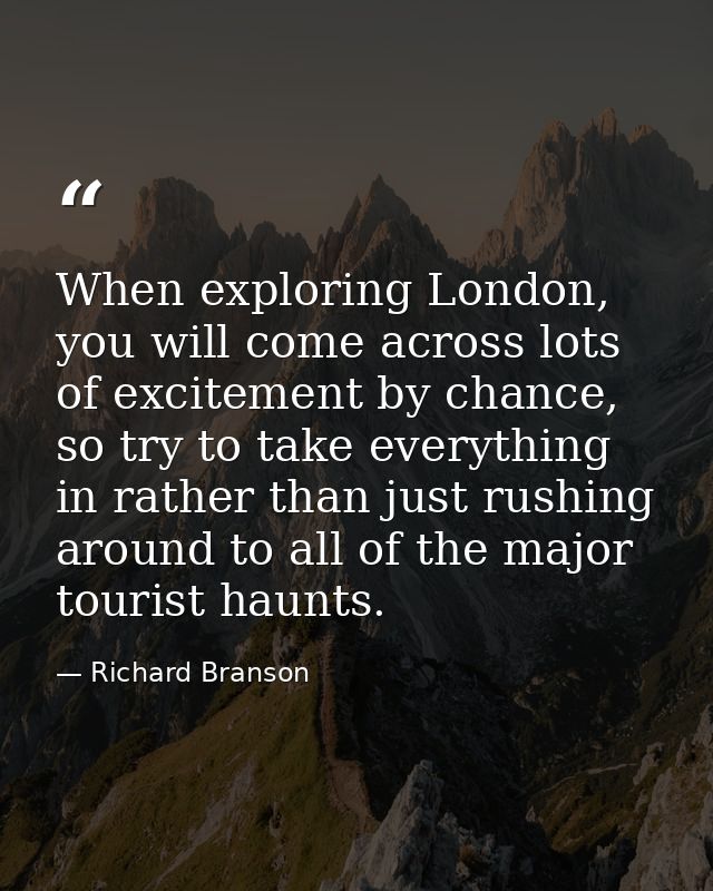 When exploring London, you will come across lots of excitement by chance, so try to take everything in rather than just  — Richard Branson
