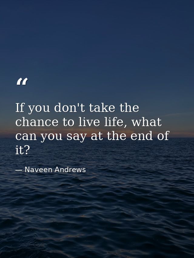 If you don't take the chance to live life, what can you say at the end of it? — Naveen Andrews