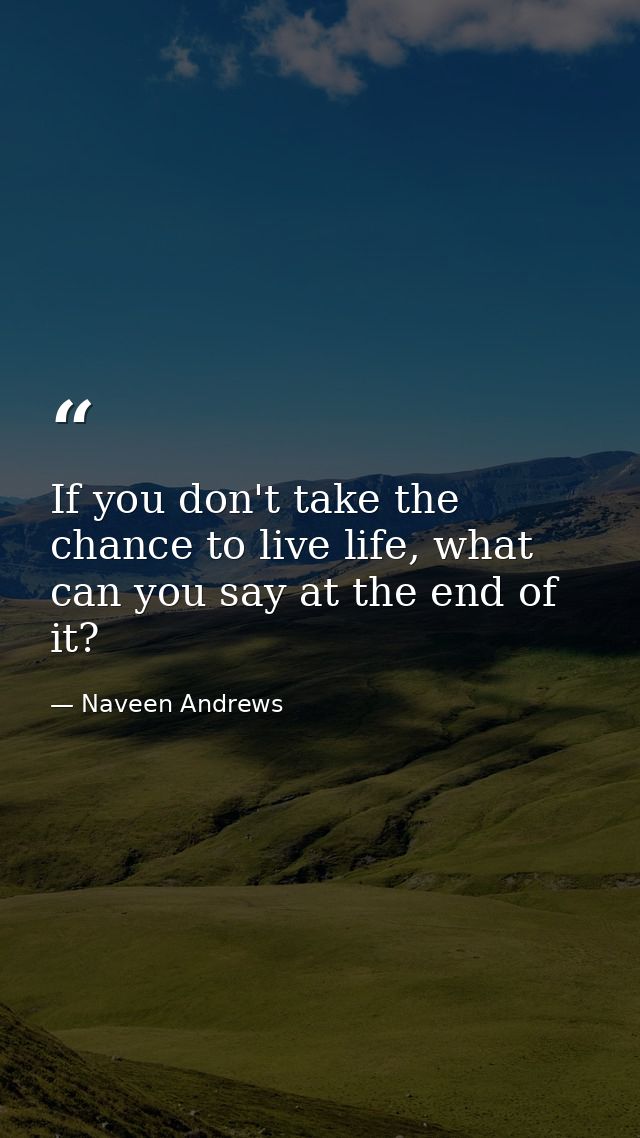 If you don't take the chance to live life, what can you say at the end of it? — Naveen Andrews