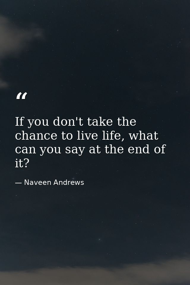 If you don't take the chance to live life, what can you say at the end of it? — Naveen Andrews