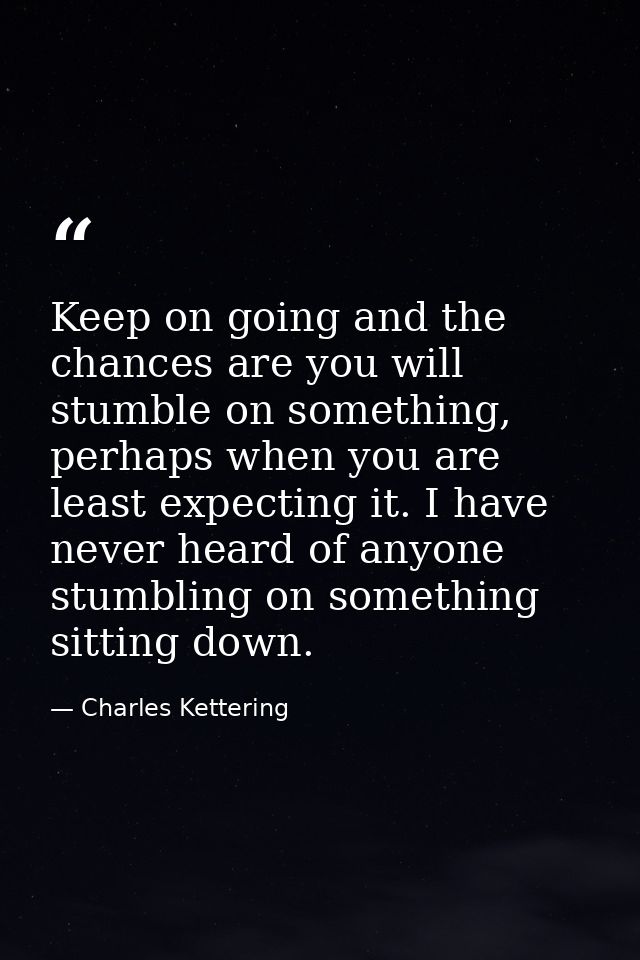 Keep on going and the chances are you will stumble on something, perhaps when you are least expecting it. I have never h — Charles Kettering