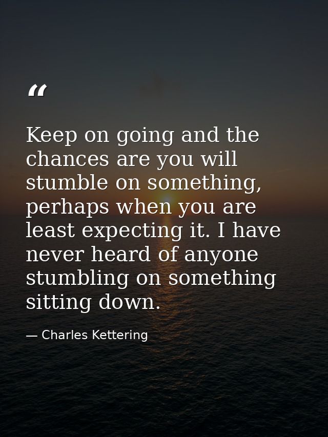 Keep on going and the chances are you will stumble on something, perhaps when you are least expecting it. I have never h — Charles Kettering