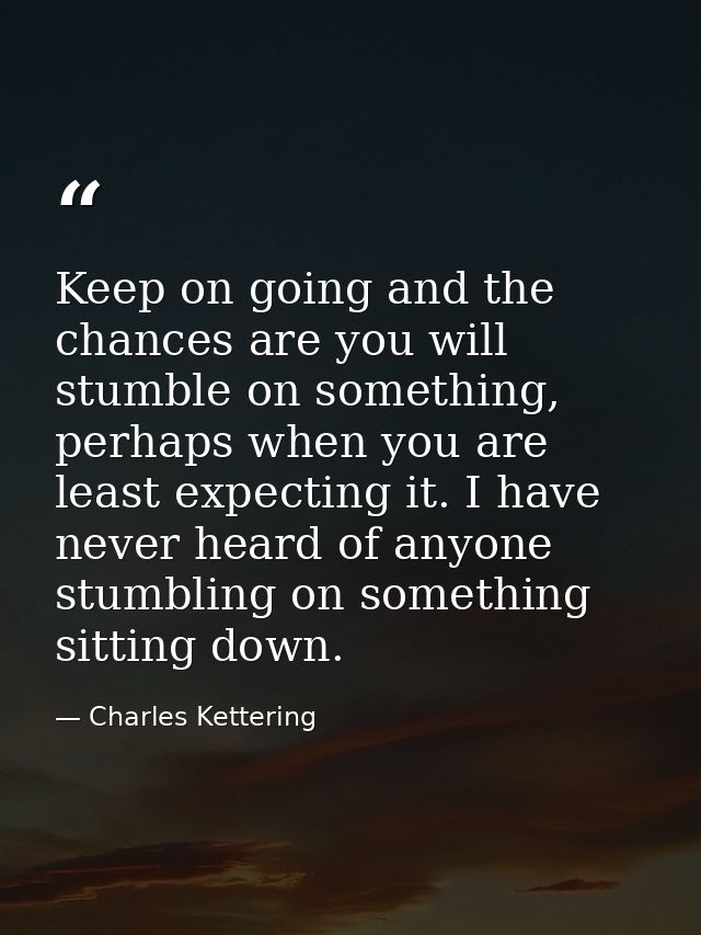 Keep on going and the chances are you will stumble on something, perhaps when you are least expecting it. I have never h — Charles Kettering