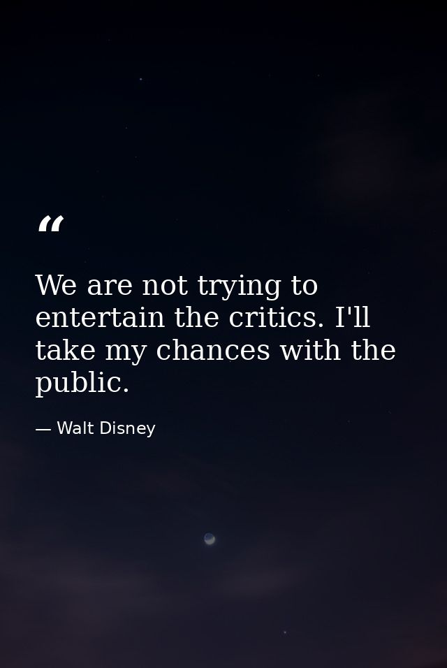 We are not trying to entertain the critics. I'll take my chances with the public. — Walt Disney