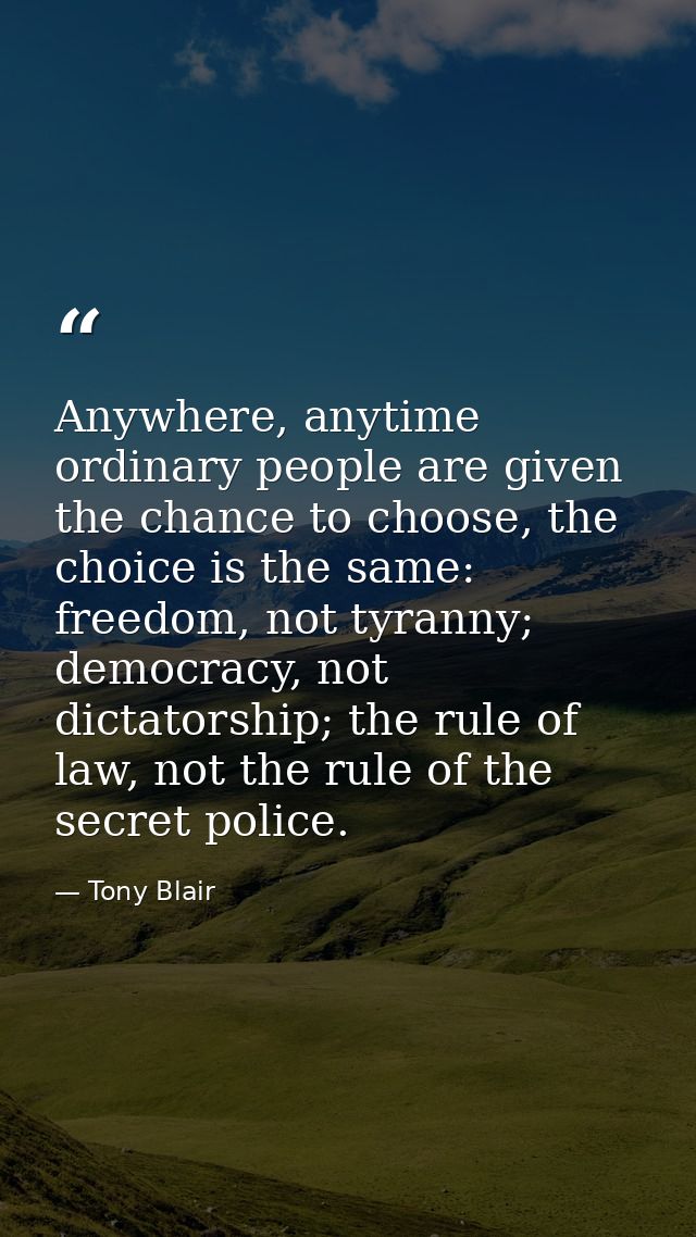 Anywhere, anytime ordinary people are given the chance to choose, the choice is the same: freedom, not tyranny; democrac — Tony Blair