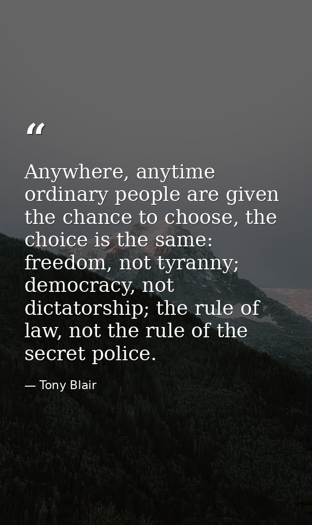 Anywhere, anytime ordinary people are given the chance to choose, the choice is the same: freedom, not tyranny; democrac — Tony Blair