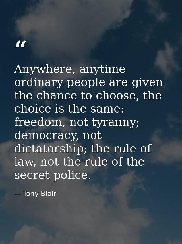 Anywhere, anytime ordinary people are given the chance to choose, the choice is the same: freedom, not tyranny; democrac — Tony Blair