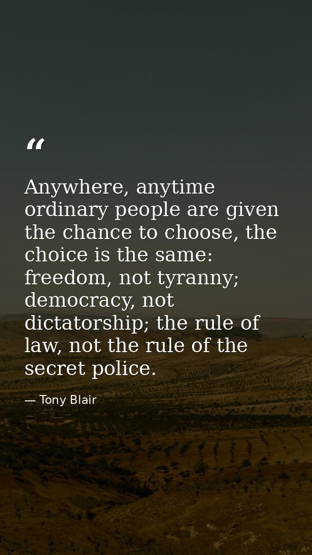 Anywhere, anytime ordinary people are given the chance to choose, the choice is the same: freedom, not tyranny; democrac — Tony Blair