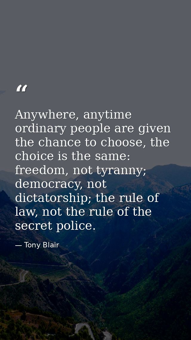 Anywhere, anytime ordinary people are given the chance to choose, the choice is the same: freedom, not tyranny; democrac — Tony Blair