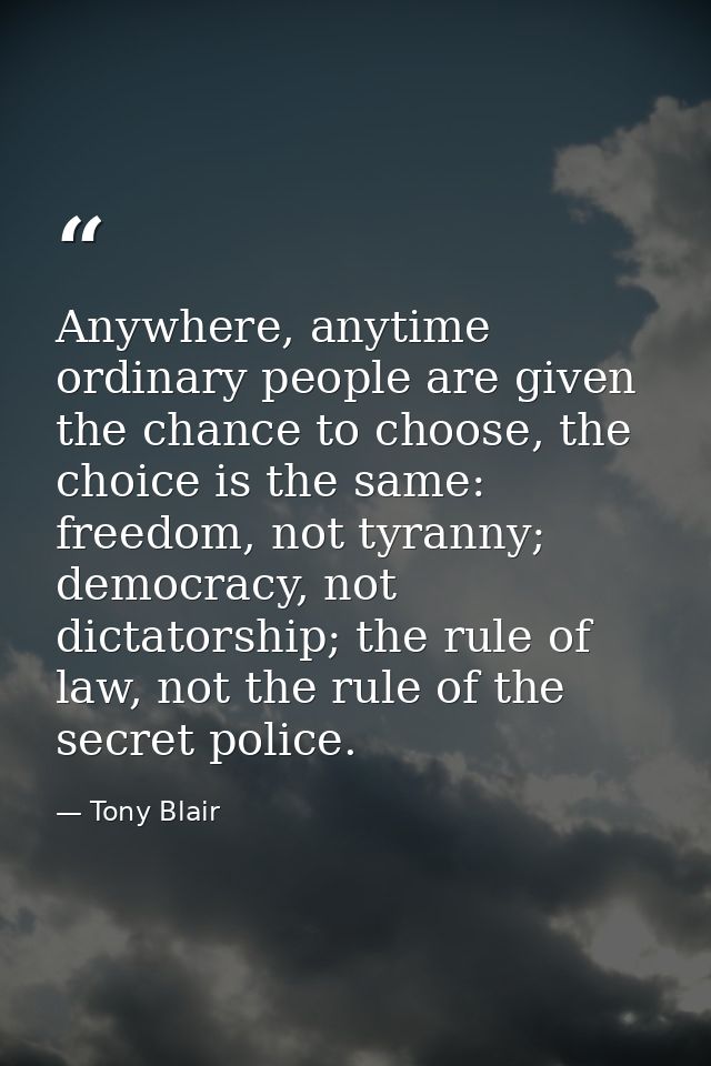 Anywhere, anytime ordinary people are given the chance to choose, the choice is the same: freedom, not tyranny; democrac — Tony Blair