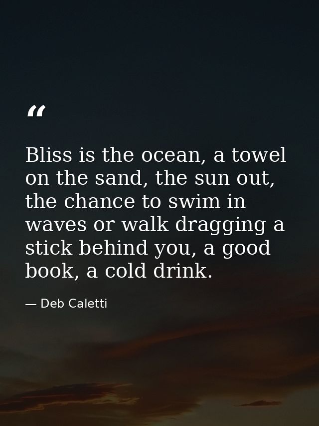Bliss is the ocean, a towel on the sand, the sun out, the chance to swim in waves or walk dragging a stick behind you, a — Deb Caletti