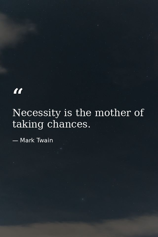 Necessity is the mother of taking chances. — Mark Twain