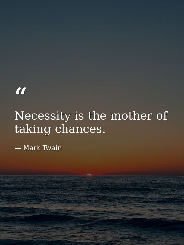 Necessity is the mother of taking chances. — Mark Twain