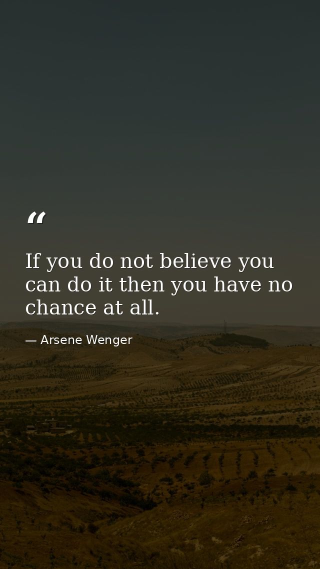 If you do not believe you can do it then you have no chance at all. — Arsene Wenger