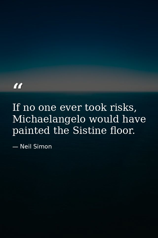 If no one ever took risks, Michaelangelo would have painted the Sistine floor. — Neil Simon