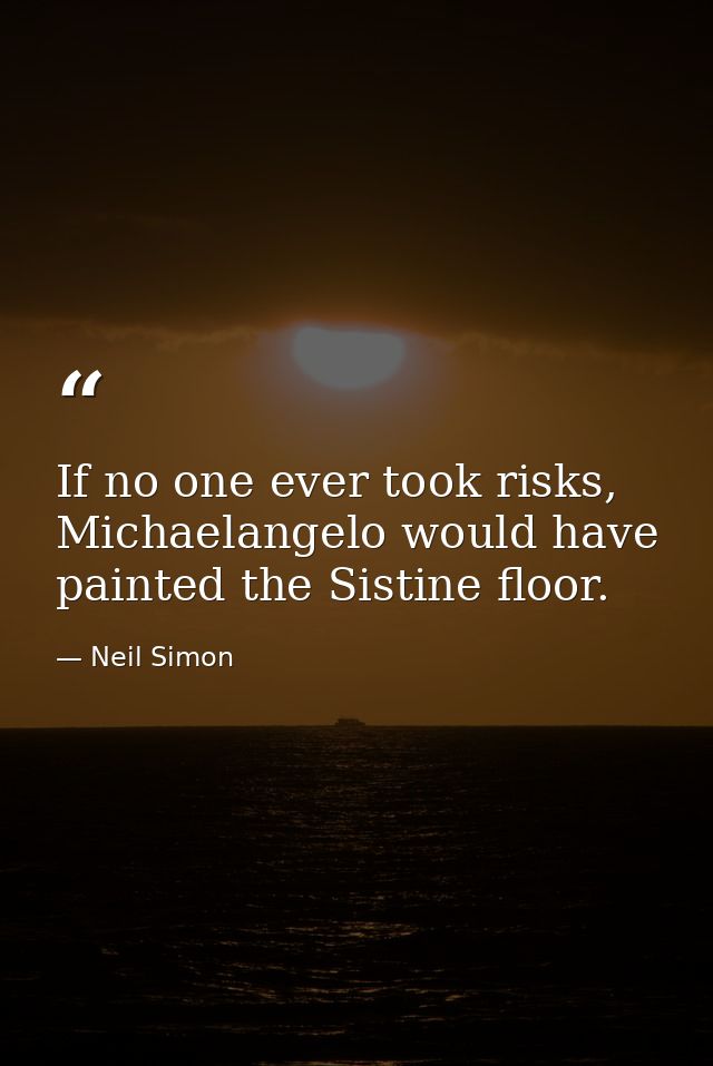 If no one ever took risks, Michaelangelo would have painted the Sistine floor. — Neil Simon