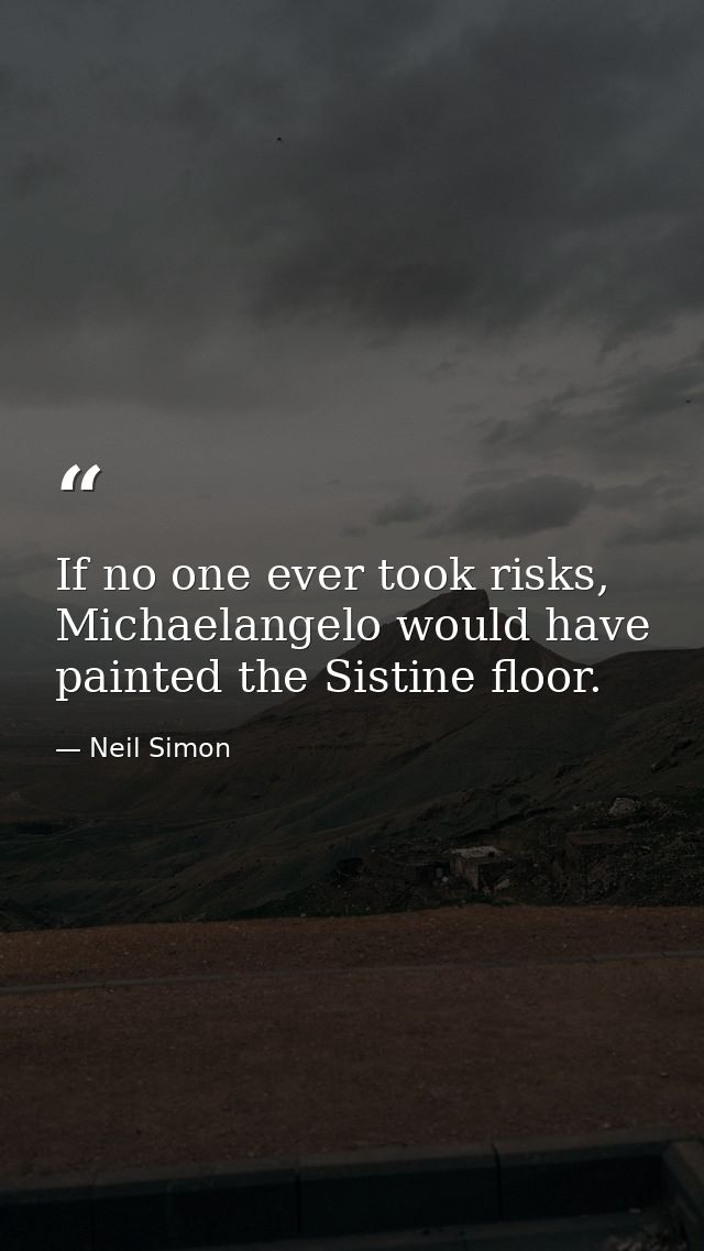 If no one ever took risks, Michaelangelo would have painted the Sistine floor. — Neil Simon