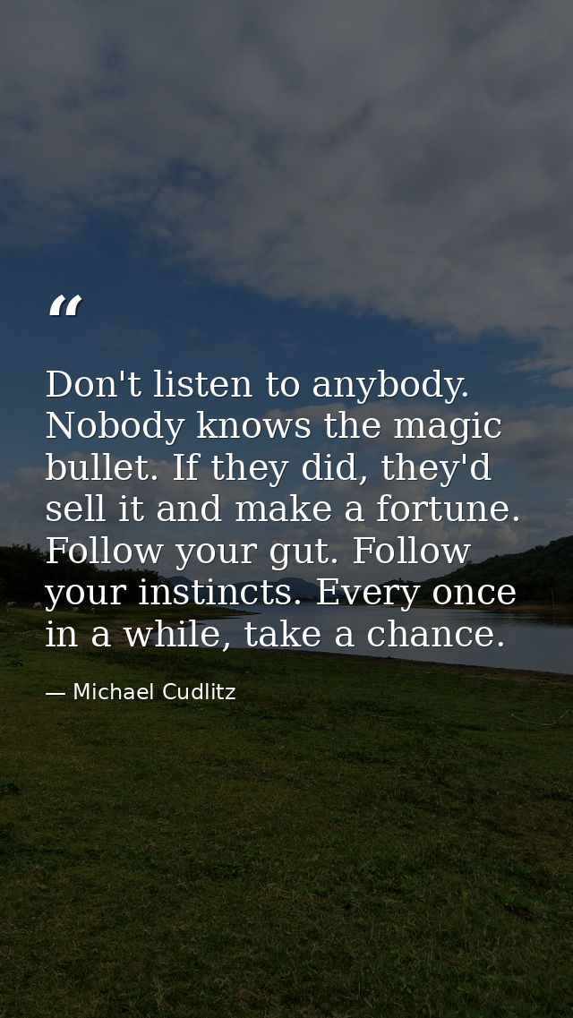 Don't listen to anybody. Nobody knows the magic bullet. If they did, they'd sell it and make a fortune. Follow your gut. — Michael Cudlitz