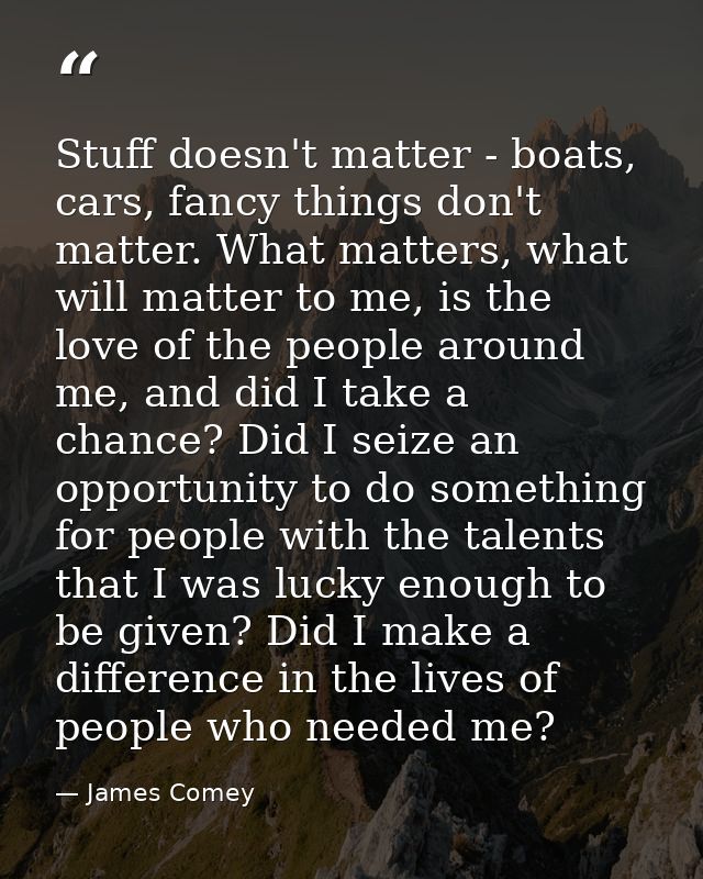 Stuff doesn't matter - boats, cars, fancy things don't matter. What matters, what will matter to me, is the love of the  — James Comey