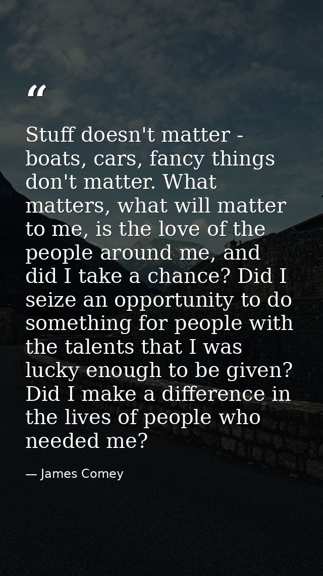Stuff doesn't matter - boats, cars, fancy things don't matter. What matters, what will matter to me, is the love of the  — James Comey