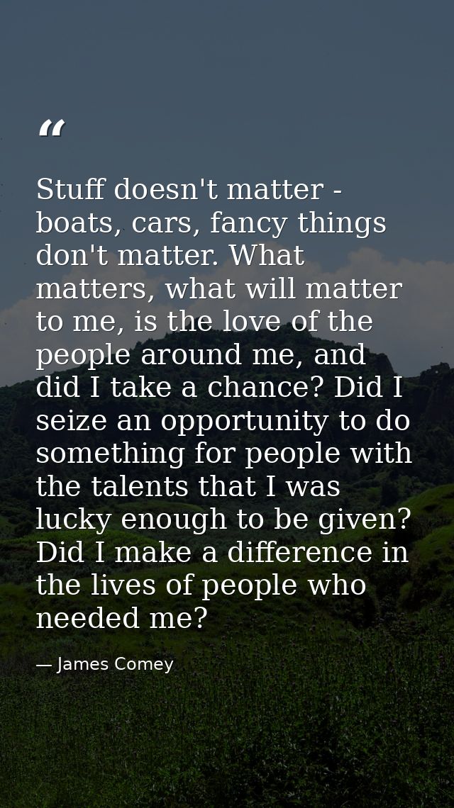 Stuff doesn't matter - boats, cars, fancy things don't matter. What matters, what will matter to me, is the love of the  — James Comey