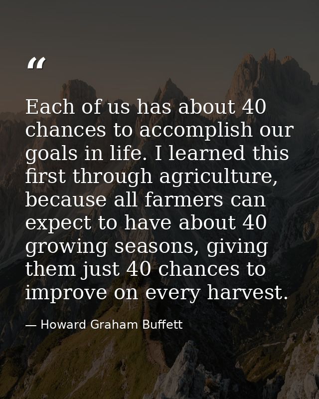 Each of us has about 40 chances to accomplish our goals in life. I learned this first through agriculture, because all f — Howard Graham Buffett