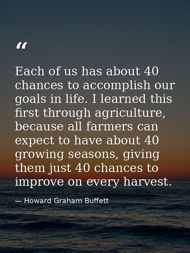 Each of us has about 40 chances to accomplish our goals in life. I learned this first through agriculture, because all f — Howard Graham Buffett