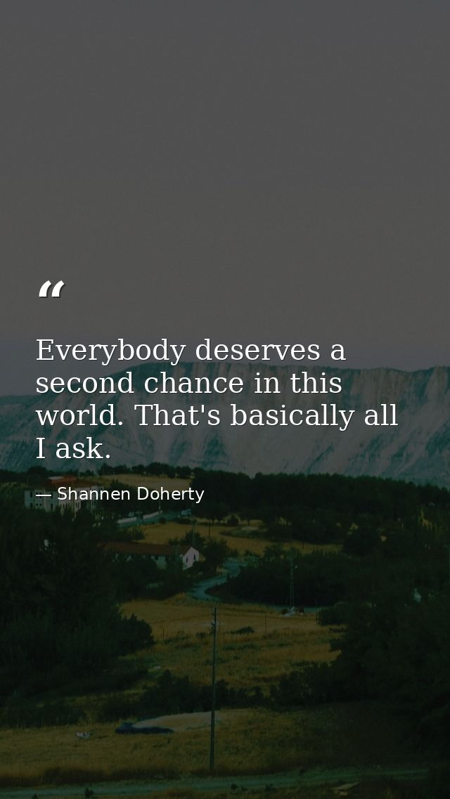 Everybody deserves a second chance in this world. That's basically all I ask. — Shannen Doherty