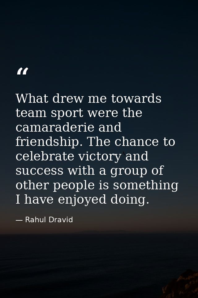 What drew me towards team sport were the camaraderie and friendship. The chance to celebrate victory and success with a  — Rahul Dravid