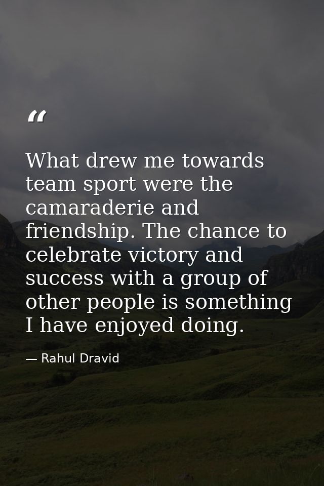 What drew me towards team sport were the camaraderie and friendship. The chance to celebrate victory and success with a  — Rahul Dravid