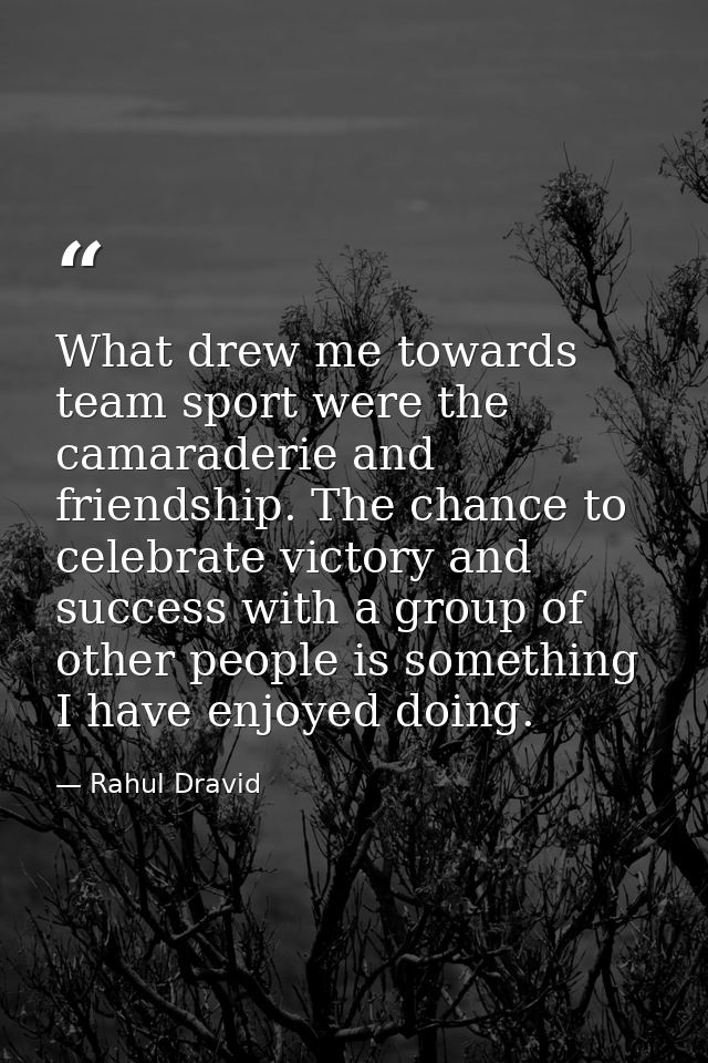 What drew me towards team sport were the camaraderie and friendship. The chance to celebrate victory and success with a  — Rahul Dravid