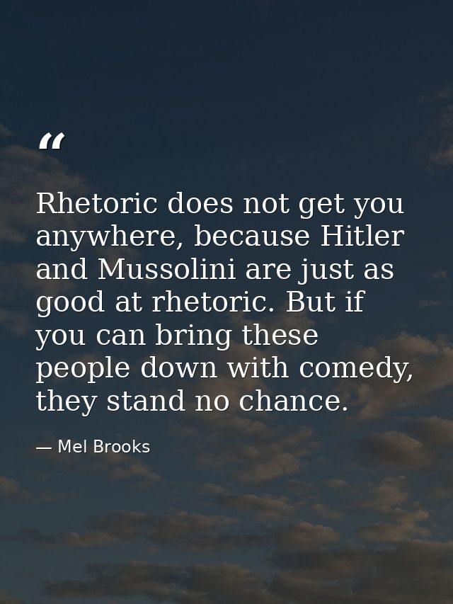 Rhetoric does not get you anywhere, because Hitler and Mussolini are just as good at rhetoric. But if you can bring thes — Mel Brooks