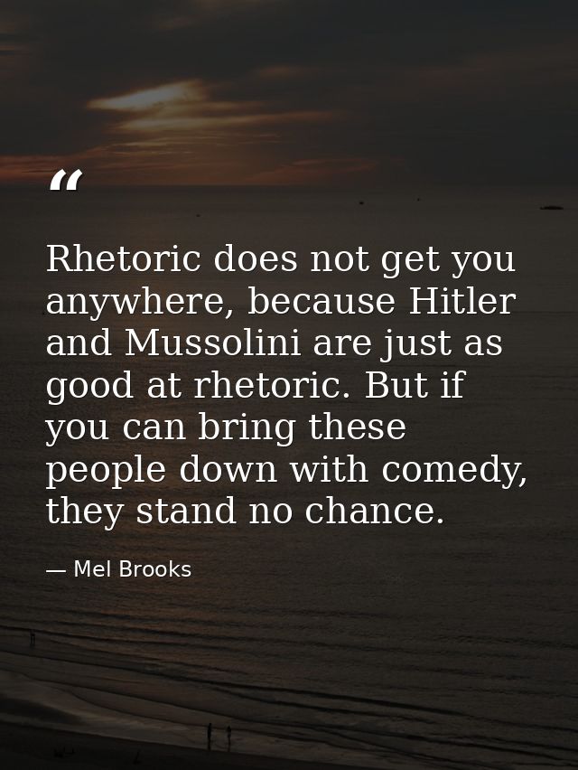 Rhetoric does not get you anywhere, because Hitler and Mussolini are just as good at rhetoric. But if you can bring thes — Mel Brooks