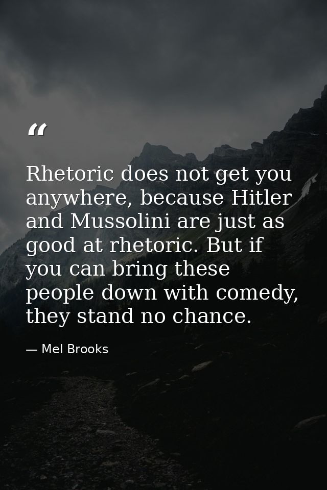 Rhetoric does not get you anywhere, because Hitler and Mussolini are just as good at rhetoric. But if you can bring thes — Mel Brooks