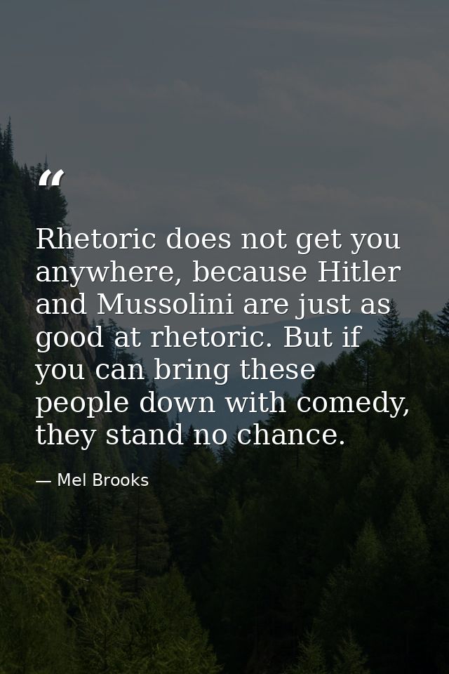 Rhetoric does not get you anywhere, because Hitler and Mussolini are just as good at rhetoric. But if you can bring thes — Mel Brooks