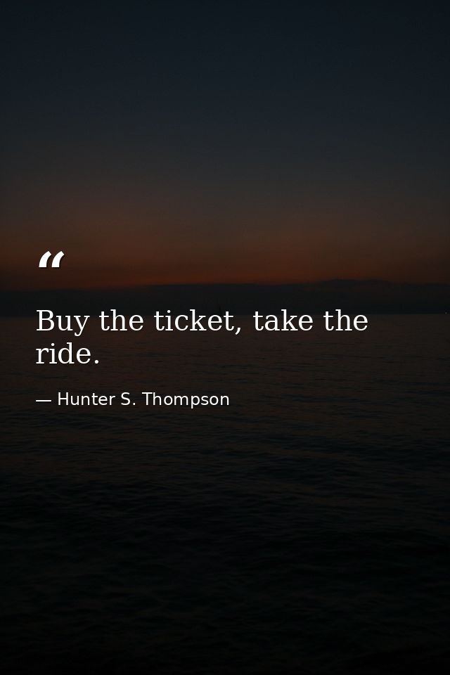 Buy the ticket, take the ride. — Hunter S. Thompson